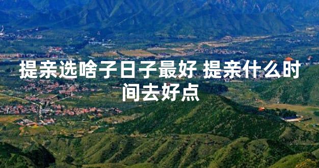提亲选啥子日子最好 提亲什么时间去好点